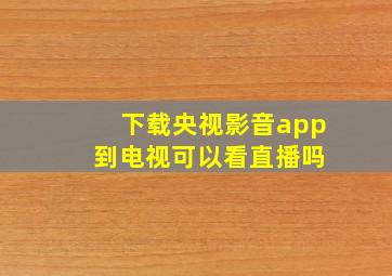 下载央视影音app 到电视可以看直播吗